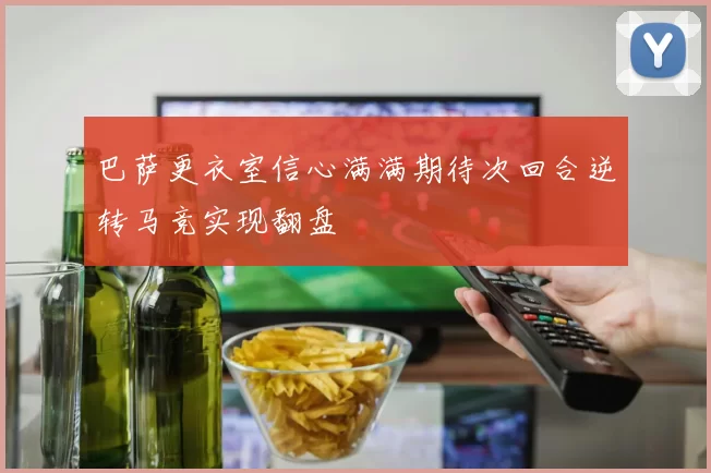 巴萨更衣室信心满满期待次回合逆转马竞实现翻盘