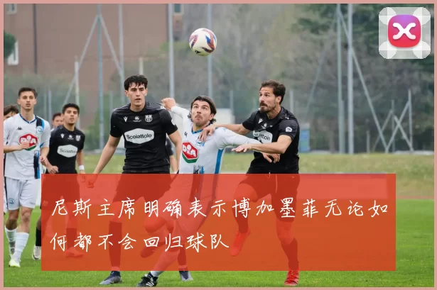 尼斯主席明确表示博加墨菲无论如何都不会回归球队