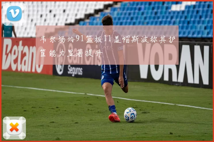 韦尔场均91篮板11盖帽斯波称其护筐能力显著提升