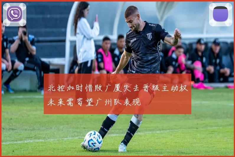 北控加时惜败广厦失去晋级主动权未来需寄望广州队表现